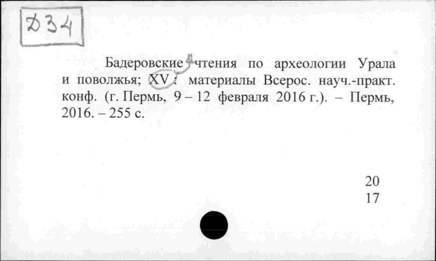 ﻿Ьадеровские -чтения по археологии Урала и Поволжья; XV,Z материалы Всерос. науч.-практ. конф. (г. Пермь, 9-12 февраля 2016 г.). - Пермь,
2016.-255 с.
20
17